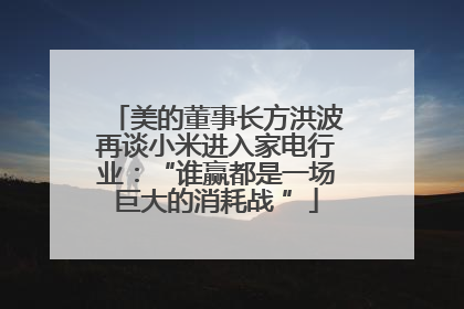 美的董事长方洪波再谈小米进入家电行业：“谁赢都是一场巨大的消耗战 ”