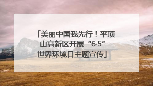 美丽中国我先行！平顶山高新区开展“6·5”世界环境日主题宣传