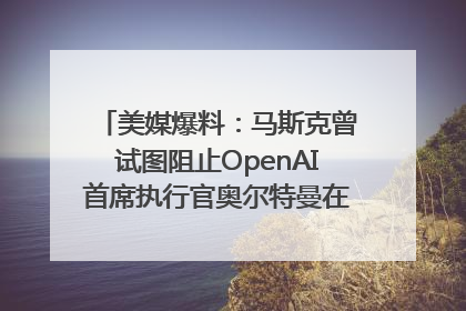 美媒爆料：马斯克曾试图阻止OpenAI首席执行官奥尔特曼在中东的AI交易