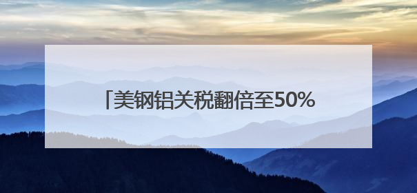 美钢铝关税翻倍至50%冲击全球 多国威胁反制