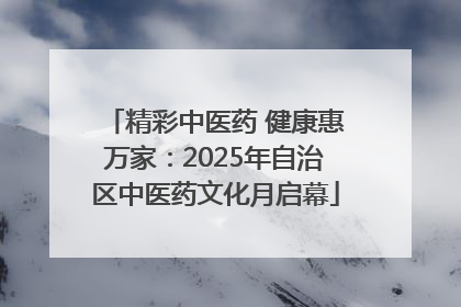 精彩中医药 健康惠万家：2025年自治区中医药文化月启幕