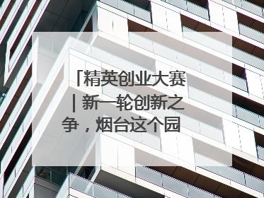 精英创业大赛｜新一轮创新之争，烟台这个园区赢了？
