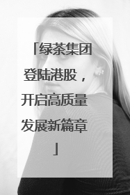 绿茶集团登陆港股，开启高质量发展新篇章