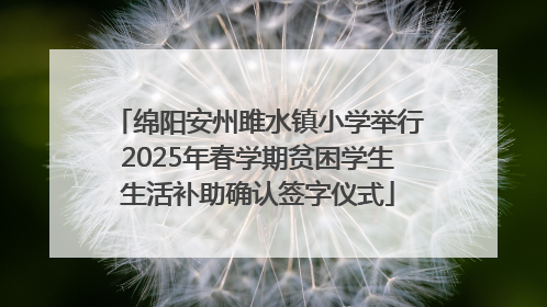绵阳安州雎水镇小学举行2025年春学期贫困学生生活补助确认签字仪式