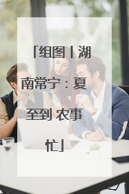 组图丨湖南常宁：夏至到 农事忙