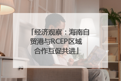 经济观察：海南自贸港与RCEP区域合作互促共进