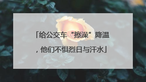 给公交车“擦澡”降温，他们不惧烈日与汗水