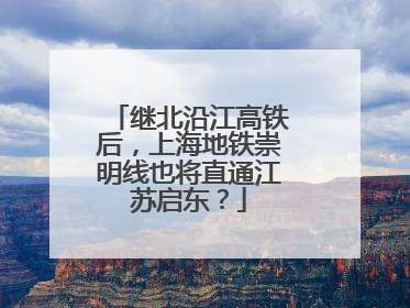 继北沿江高铁后，上海地铁崇明线也将直通江苏启东？