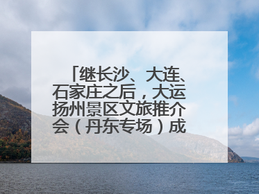继长沙、大连、石家庄之后，大运扬州景区文旅推介会（丹东专场）成功举办
