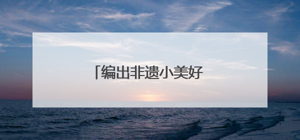 编出非遗小美好 织就童年大乐趣