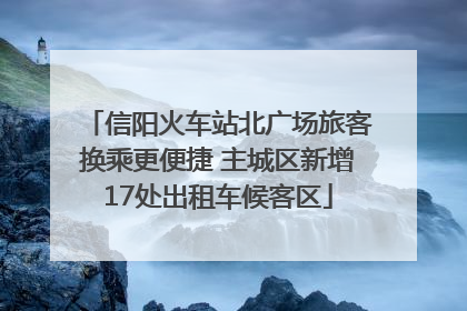 信阳火车站北广场旅客换乘更便捷 主城区新增17处出租车候客区