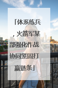 体系练兵，火箭军某部强化作战协同紧固打赢链条