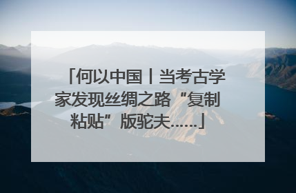 何以中国丨当考古学家发现丝绸之路“复制粘贴”版驼夫……