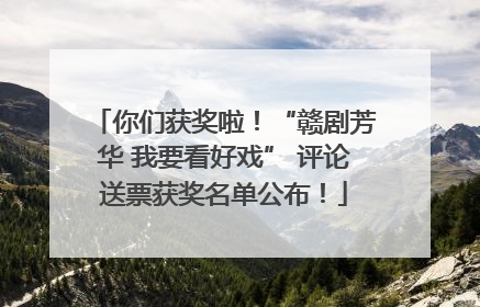 你们获奖啦！“赣剧芳华 我要看好戏” 评论送票获奖名单公布！