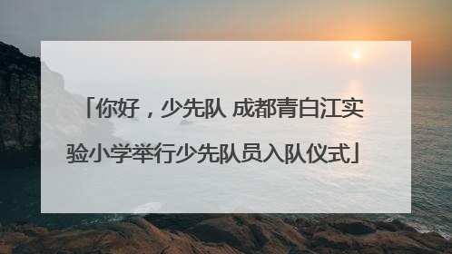 你好，少先队 成都青白江实验小学举行少先队员入队仪式