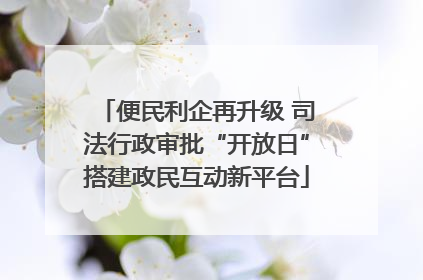 便民利企再升级 司法行政审批“开放日”搭建政民互动新平台