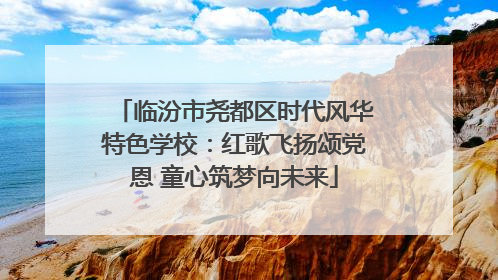临汾市尧都区时代风华特色学校：红歌飞扬颂党恩 童心筑梦向未来