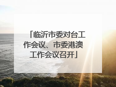 临沂市委对台工作会议、市委港澳工作会议召开