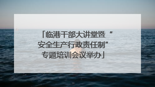 临港干部大讲堂暨“安全生产行政责任制”专题培训会议举办