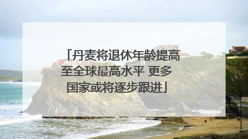 丹麦将退休年龄提高至全球最高水平 更多国家或将逐步跟进