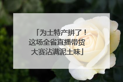为土特产拼了！这场全省直播带货大赛沾满泥土味