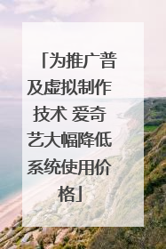 为推广普及虚拟制作技术 爱奇艺大幅降低系统使用价格