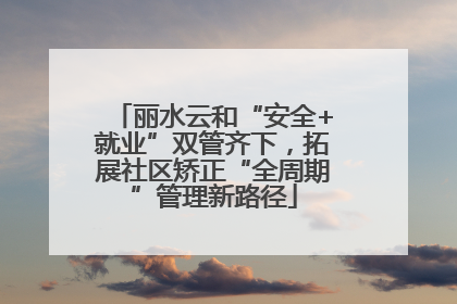 丽水云和“安全+就业”双管齐下，拓展社区矫正“全周期”管理新路径
