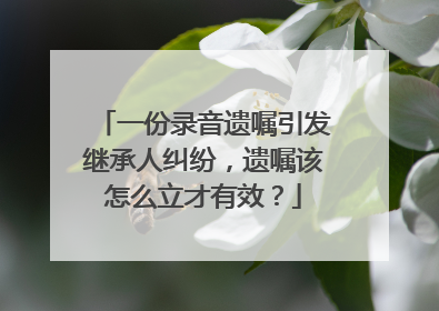 一份录音遗嘱引发继承人纠纷，遗嘱该怎么立才有效？