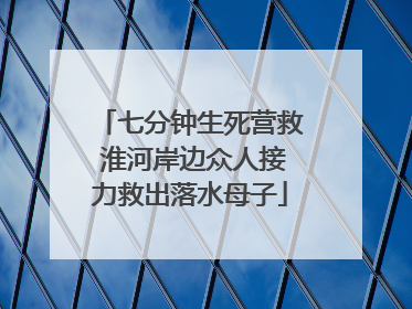 七分钟生死营救 淮河岸边众人接力救出落水母子