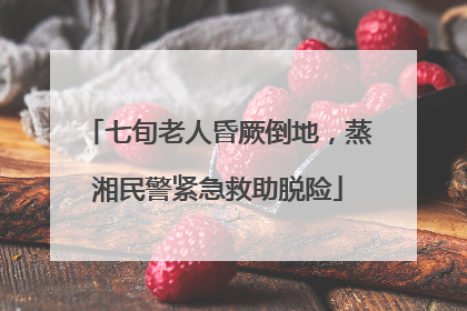 七旬老人昏厥倒地，蒸湘民警紧急救助脱险