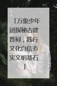 万象少年团探秘古建晋祠，践行文化自信夯实文明基石