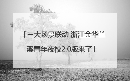 三大场景联动 浙江金华兰溪青年夜校2.0版来了