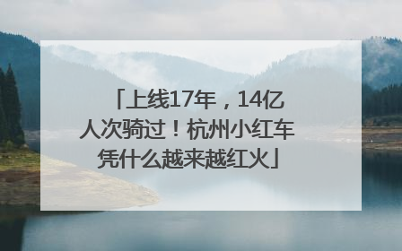 上线17年，14亿人次骑过！杭州小红车凭什么越来越红火