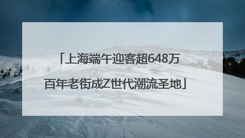 上海端午迎客超648万 百年老街成Z世代潮流圣地