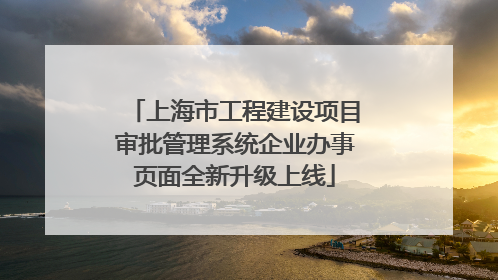 上海市工程建设项目审批管理系统企业办事页面全新升级上线