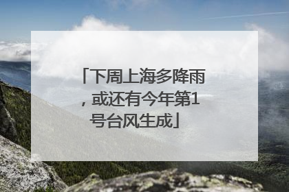 下周上海多降雨，或还有今年第1号台风生成