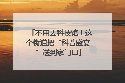 不用去科技馆！这个街道把“科普盛宴”送到家门口