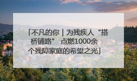 不凡的你｜为残疾人“搭桥铺路” 点燃1000余个残障家庭的希望之光