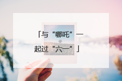 与“哪吒”一起过“六一”