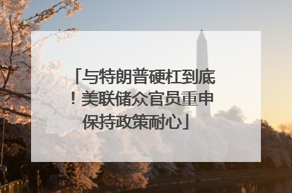与特朗普硬杠到底！美联储众官员重申保持政策耐心
