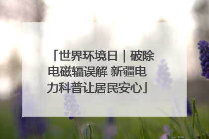 世界环境日｜破除电磁辐误解 新疆电力科普让居民安心
