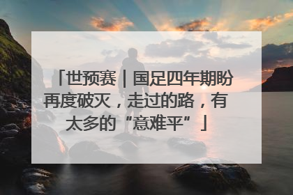 世预赛｜国足四年期盼再度破灭，走过的路，有太多的“意难平”