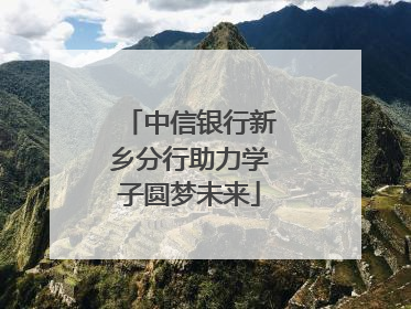 中信银行新乡分行助力学子圆梦未来