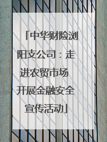 中华财险浏阳支公司：走进农贸市场 开展金融安全宣传活动