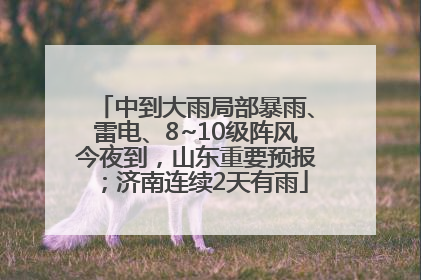 中到大雨局部暴雨、雷电、8~10级阵风今夜到，山东重要预报；济南连续2天有雨