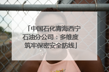 中国石化青海西宁石油分公司：多维度筑牢保密安全防线