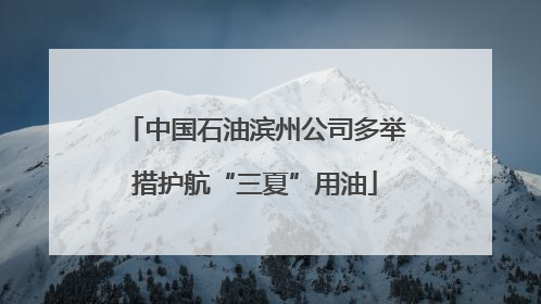 中国石油滨州公司多举措护航“三夏”用油
