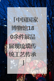 中国国家博物馆180余件展品展现琉璃传统工艺传承