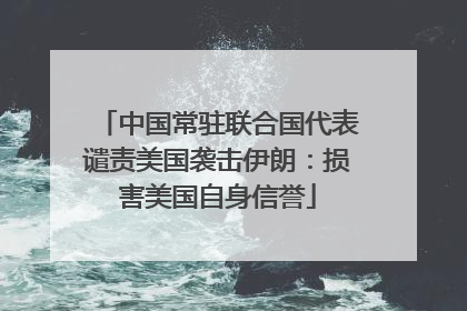中国常驻联合国代表谴责美国袭击伊朗：损害美国自身信誉