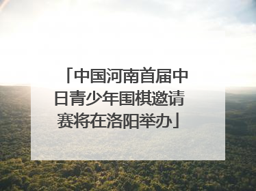 中国河南首届中日青少年围棋邀请赛将在洛阳举办